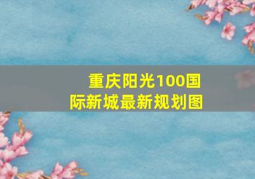 重庆阳光100国际新城最新规划图