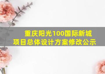 重庆阳光100国际新城项目总体设计方案修改公示