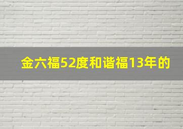 金六福52度和谐福13年的