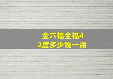 金六福全福42度多少钱一瓶