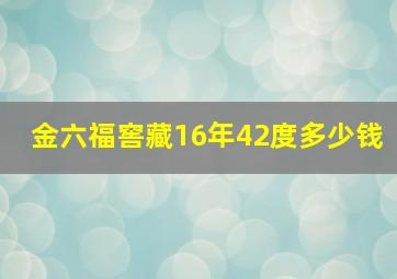 金六福窖藏16年42度多少钱