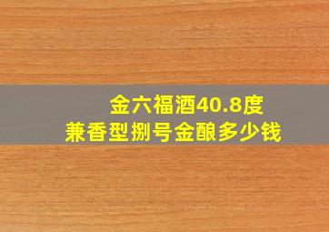 金六福酒40.8度兼香型捌号金酿多少钱