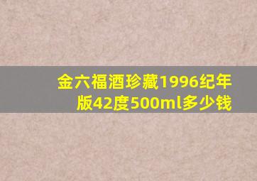 金六福酒珍藏1996纪年版42度500ml多少钱