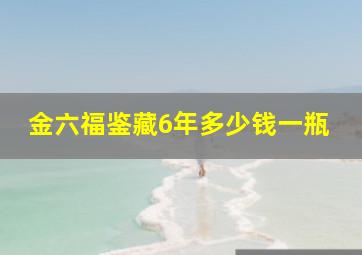 金六福鉴藏6年多少钱一瓶