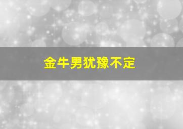 金牛男犹豫不定