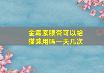 金霉素眼膏可以给猫咪用吗一天几次