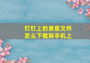 钉钉上的录音文件怎么下载到手机上