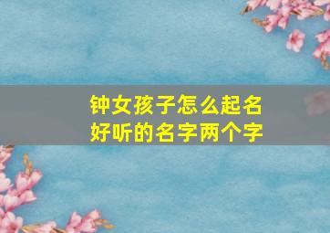 钟女孩子怎么起名好听的名字两个字