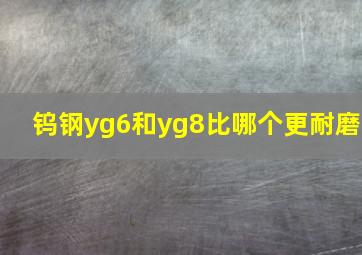 钨钢yg6和yg8比哪个更耐磨