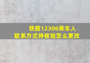 铁路12306乘车人联系方式待核验怎么更改