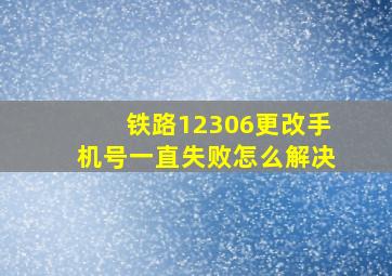 铁路12306更改手机号一直失败怎么解决