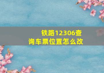 铁路12306查询车票位置怎么改