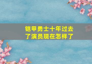 铠甲勇士十年过去了演员现在怎样了