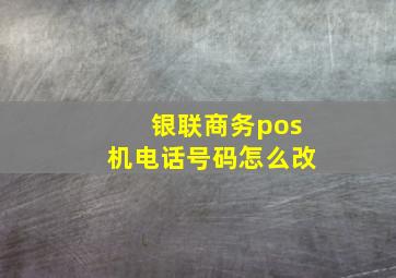 银联商务pos机电话号码怎么改