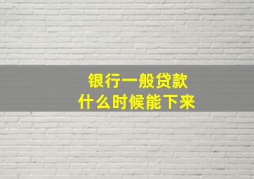 银行一般贷款什么时候能下来