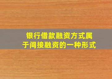 银行借款融资方式属于间接融资的一种形式