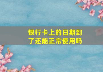 银行卡上的日期到了还能正常使用吗