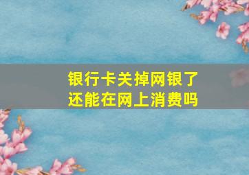 银行卡关掉网银了还能在网上消费吗