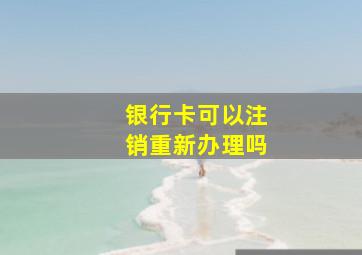 银行卡可以注销重新办理吗