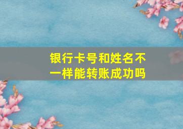 银行卡号和姓名不一样能转账成功吗