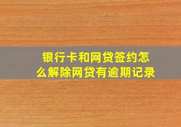 银行卡和网贷签约怎么解除网贷有逾期记录