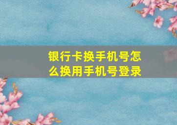 银行卡换手机号怎么换用手机号登录