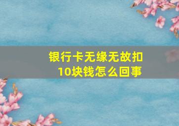 银行卡无缘无故扣10块钱怎么回事