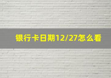 银行卡日期12/27怎么看