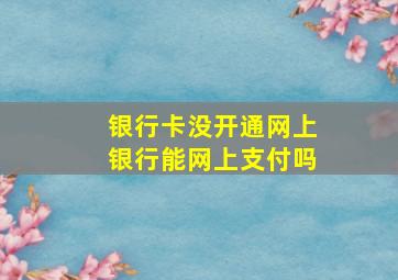 银行卡没开通网上银行能网上支付吗