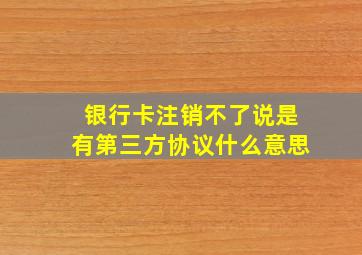 银行卡注销不了说是有第三方协议什么意思