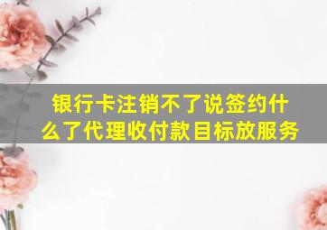 银行卡注销不了说签约什么了代理收付款目标放服务