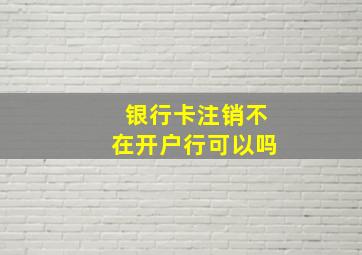 银行卡注销不在开户行可以吗