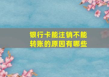 银行卡能注销不能转账的原因有哪些