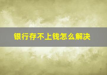 银行存不上钱怎么解决