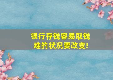 银行存钱容易取钱难的状况要改变!