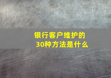 银行客户维护的30种方法是什么