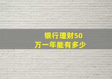 银行理财50万一年能有多少