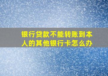 银行贷款不能转账到本人的其他银行卡怎么办