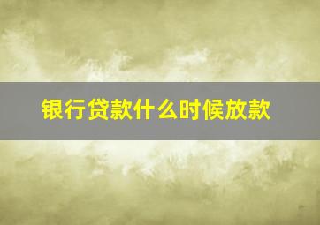 银行贷款什么时候放款