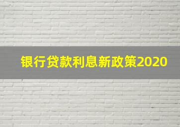 银行贷款利息新政策2020