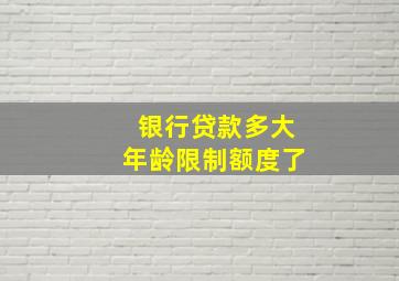 银行贷款多大年龄限制额度了