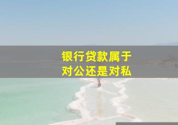 银行贷款属于对公还是对私