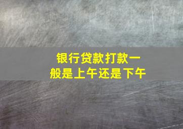 银行贷款打款一般是上午还是下午