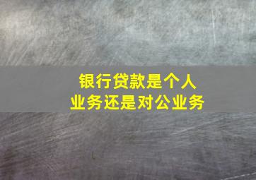 银行贷款是个人业务还是对公业务