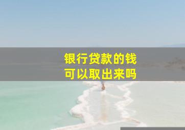 银行贷款的钱可以取出来吗