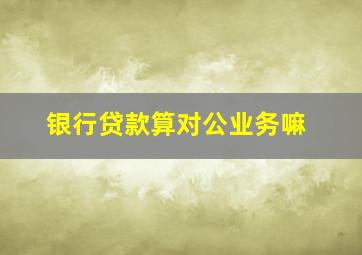 银行贷款算对公业务嘛