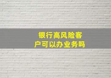 银行高风险客户可以办业务吗