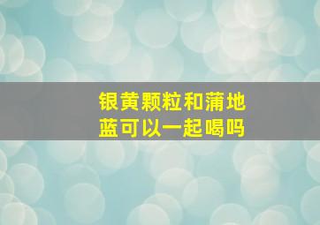 银黄颗粒和蒲地蓝可以一起喝吗