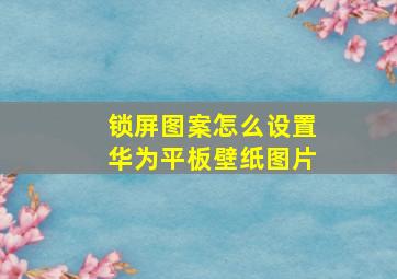 锁屏图案怎么设置华为平板壁纸图片