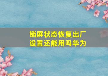 锁屏状态恢复出厂设置还能用吗华为